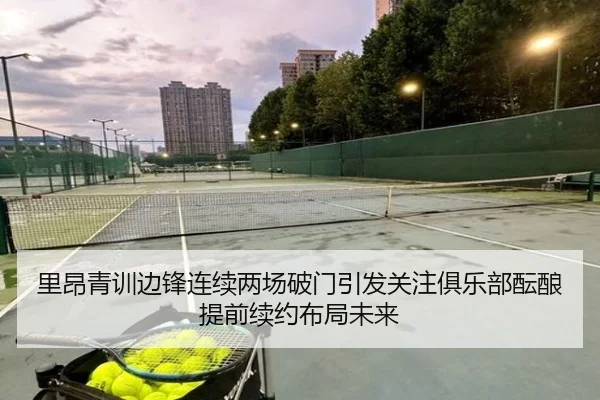 里昂青训边锋连续两场破门引发关注俱乐部酝酿提前续约布局未来