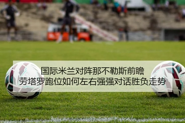 国际米兰对阵那不勒斯前瞻 劳塔罗跑位如何左右强强对话胜负走势