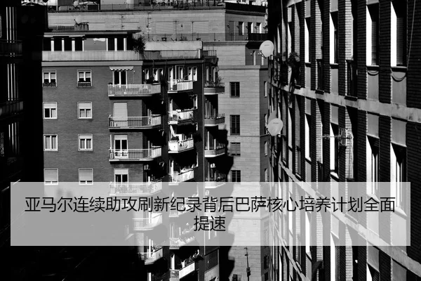 亚马尔连续助攻刷新纪录背后巴萨核心培养计划全面提速