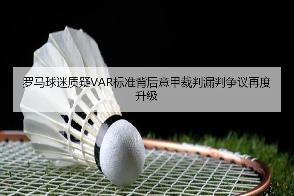 罗马球迷质疑VAR标准背后意甲裁判漏判争议再度升级