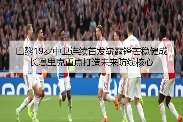巴黎19岁中卫连续首发崭露锋芒稳健成长恩里克重点打造未来防线核心