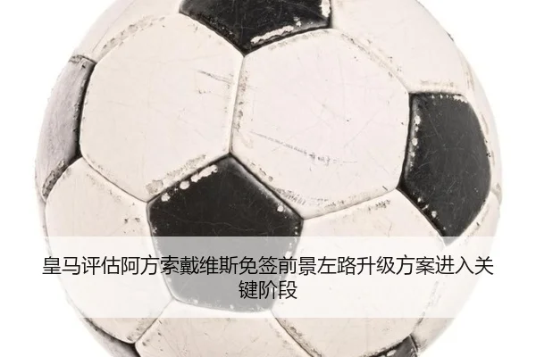皇马评估阿方索戴维斯免签前景左路升级方案进入关键阶段